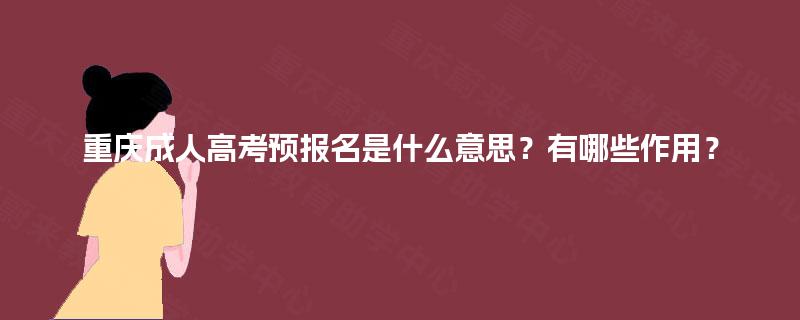 重庆成人高考预报名是什么意思？有哪些作用？