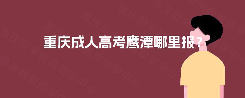 重庆成人高考鹰潭哪里报? 重庆成人高考鹰潭哪里报?