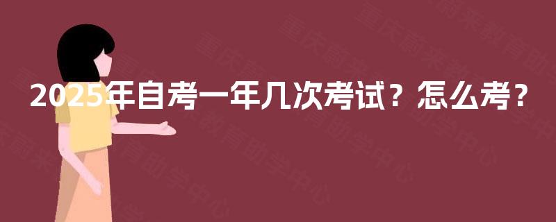 2025年自考一年几次考试?怎么考? 2025年自考一年几次考试?怎么考?