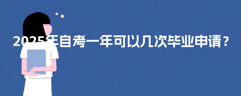 2025年自考一年可以几次毕业申请? 2025年自考一年可以几次毕业申请?