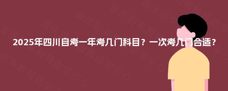 2025年四川自考一年考几门科目?一次考几门合适? 2025年四川自考一年考几门科目?一次考几门合适?