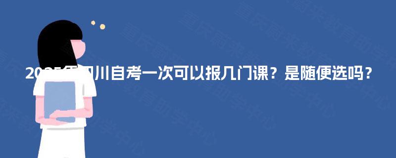 2025年四川自考一次可以报几门课？是随便选吗？