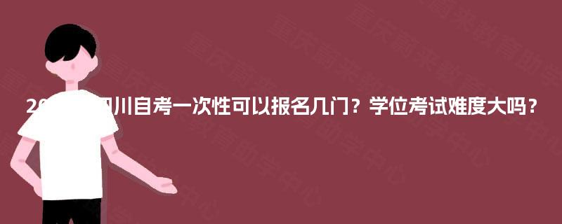 2025年四川自考一次性可以报名几门？学位考试难度大吗？