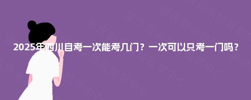 2025年四川自考一次能考几门？一次可以只考一门吗？
