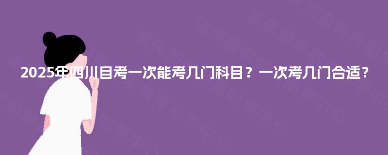 2025年四川自考一次能考几门科目？一次考几门合适？