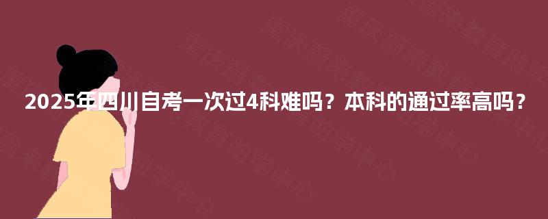 2025年四川自考一次过4科难吗?本科的通过率高吗? 2025年四川自考一次过4科难吗?本科的通过率高吗?