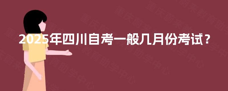 2025年四川自考一般几月份考试? 2025年四川自考一般几月份考试?