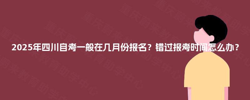 2025年四川自考一般在几月份报名?错过报考时间怎么办? 2025年四川自考一般在几月份报名?错过报考时间怎么办?