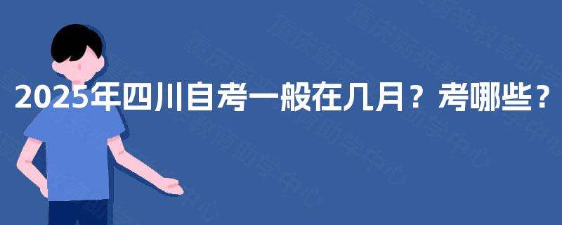 2025年四川自考一般在几月？考哪些？