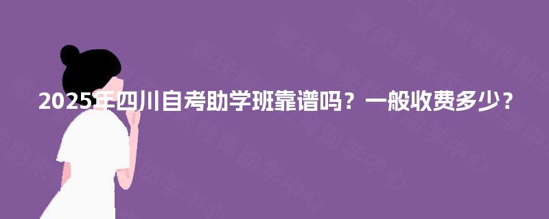 2025年四川自考助学班靠谱吗?一般收费多少? 2025年四川自考助学班靠谱吗?一般收费多少?