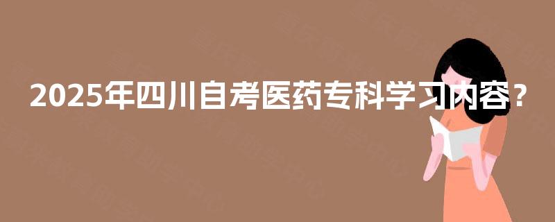 2025年四川自考医药专科学习内容？