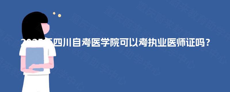 2025年四川自考医学院可以考执业医师证吗？