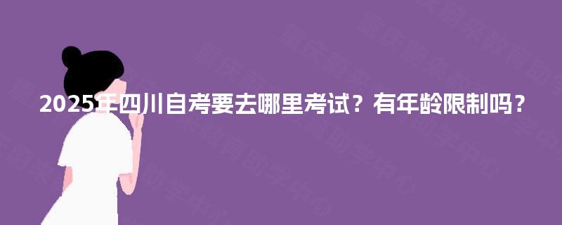 2025年四川自考要去哪里考试？有年龄限制吗？