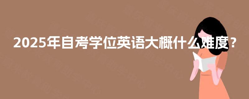 2025年自考学位英语大概什么难度? 2025年自考学位英语大概什么难度?