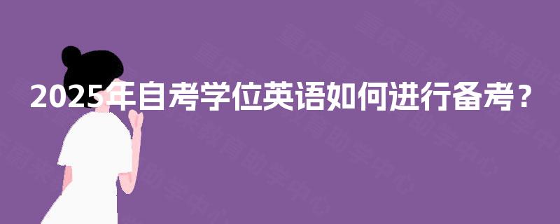 2025年自考学位英语如何进行备考? 2025年自考学位英语如何进行备考?