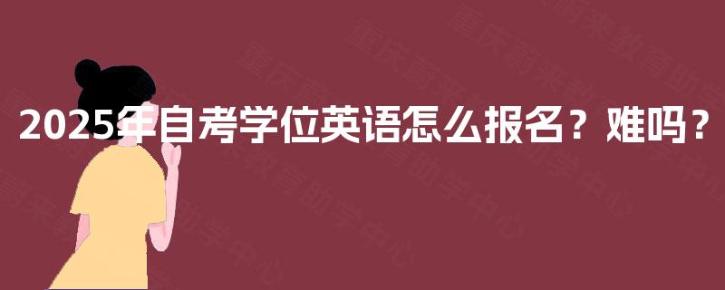 2025年自考学位英语怎么报名?难吗? 2025年自考学位英语怎么报名?难吗?