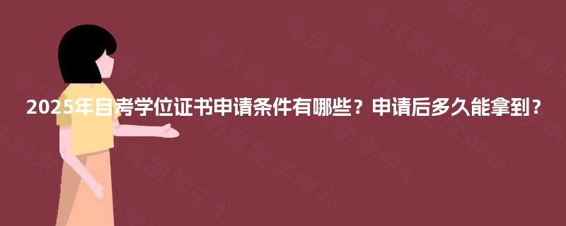 2025年自考学位证书申请条件有哪些？申请后多久能拿到？