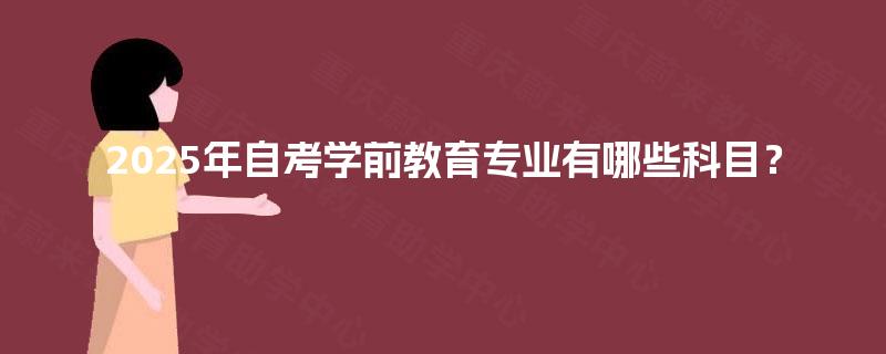2025年自考学前教育专业有哪些科目? 2025年自考学前教育专业有哪些科目?
