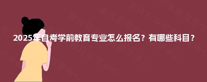 2025年自考学前教育专业怎么报名？有哪些科目？
