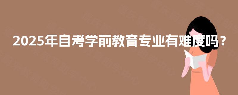 2025年自考学前教育专业有难度吗? 2025年自考学前教育专业有难度吗?