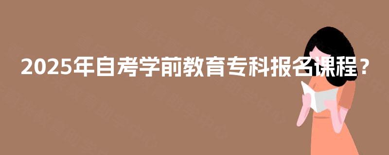 2025年自考学前教育专科报名课程？