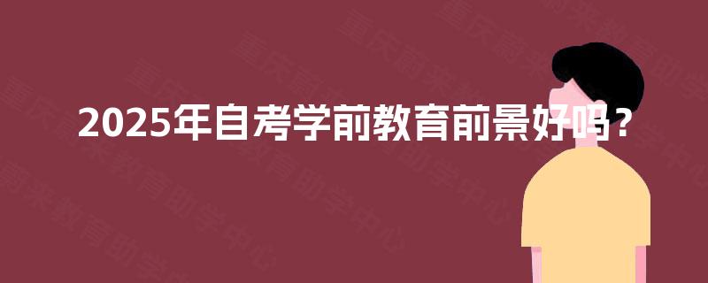 2025年自考学前教育前景好吗? 2025年自考学前教育前景好吗?