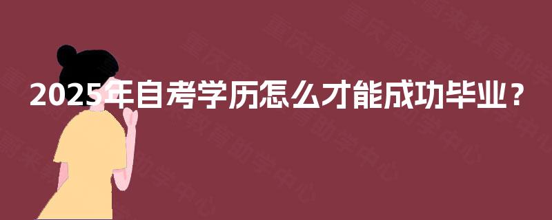 2025年自考学历怎么才能成功毕业? 2025年自考学历怎么才能成功毕业?