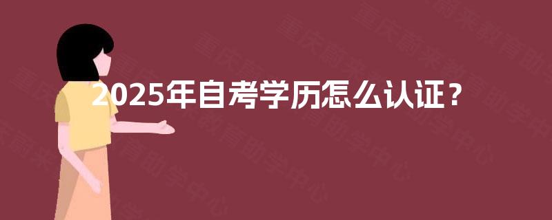2025年自考学历怎么认证? 2025年自考学历怎么认证?
