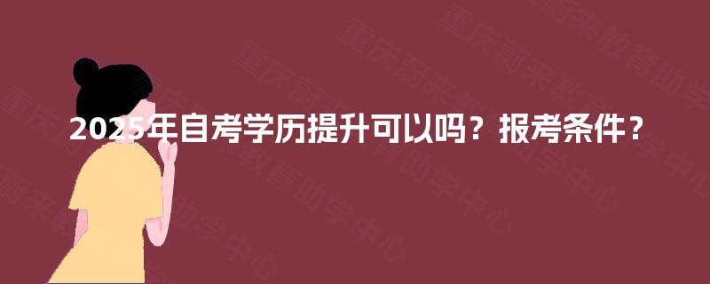 2025年自考学历提升可以吗？报考条件？
