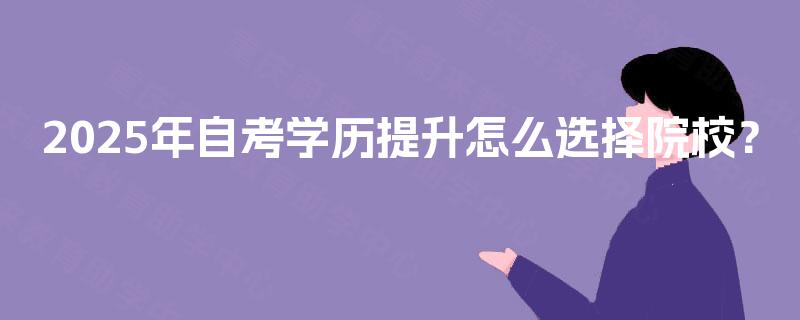 2025年自考学历提升怎么选择院校？