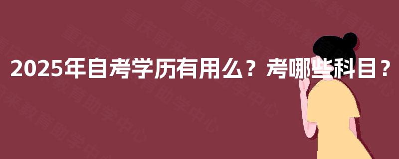 2025年自考学历有用么?考哪些科目? 2025年自考学历有用么?考哪些科目?