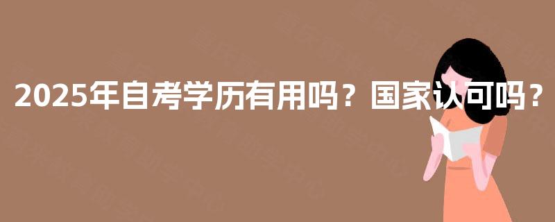 2025年自考学历有用吗?国家认可吗? 2025年自考学历有用吗?国家认可吗?