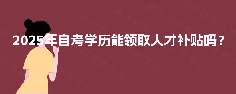 2025年自考学历能领取人才补贴吗? 2025年自考学历能领取人才补贴吗?