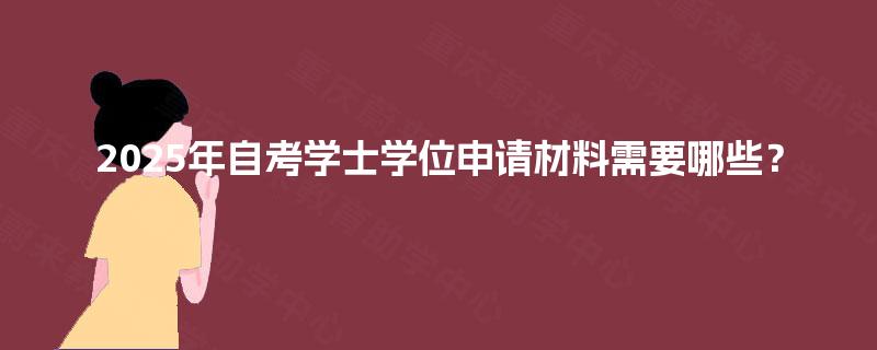 2025年自考学士学位申请材料需要哪些? 2025年自考学士学位申请材料需要哪些?