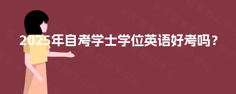 2025年自考学士学位英语好考吗? 2025年自考学士学位英语好考吗?