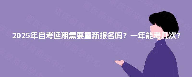 2025年自考延期需要重新报名吗？一年能考几次？