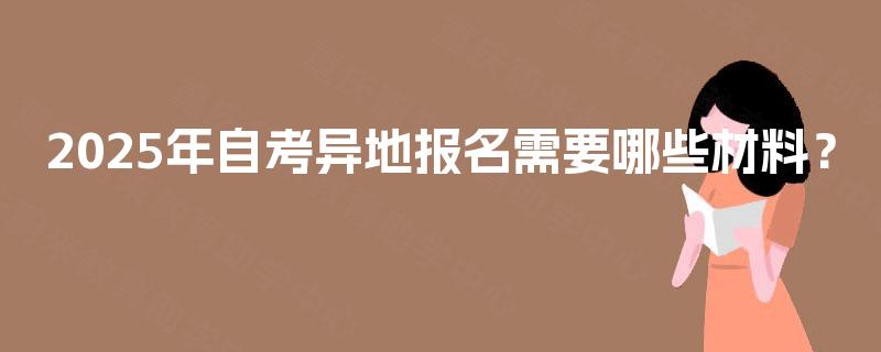 2025年自考异地报名需要哪些材料？