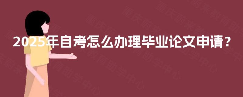 2025年自考怎么办理毕业论文申请? 2025年自考怎么办理毕业论文申请?