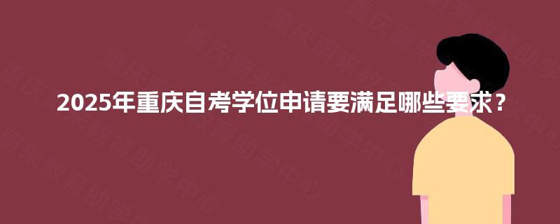 2025年重庆自考学位申请要满足哪些要求? 2025年重庆自考学位申请要满足哪些要求?