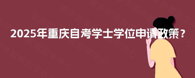 2025年重庆自考学士学位申请政策? 2025年重庆自考学士学位申请政策?