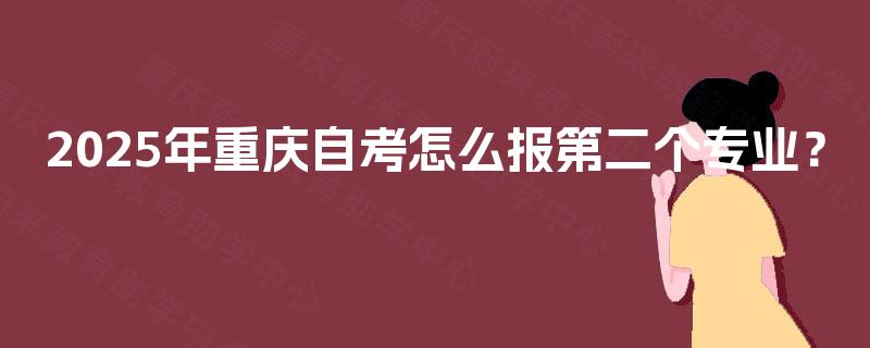 2025年重庆自考怎么报第二个专业? 2025年重庆自考怎么报第二个专业?