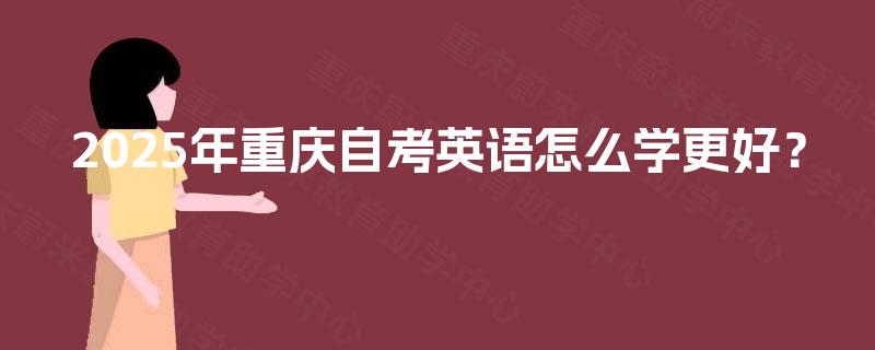 2025年重庆自考英语怎么学更好? 2025年重庆自考英语怎么学更好?