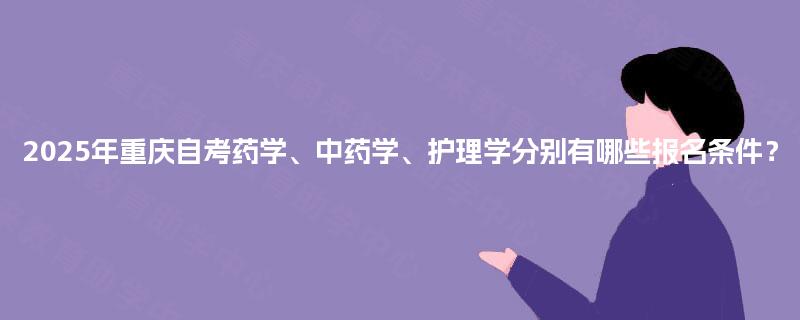 2025年重庆自考药学、中药学、护理学分别有哪些报名条件? 2025年重庆自考药学、中药学、护理学分别有哪些报名条件?