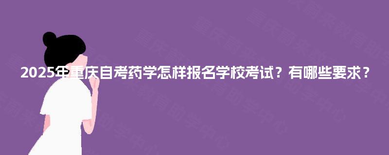 2025年重庆自考药学怎样报名学校考试？有哪些要求？