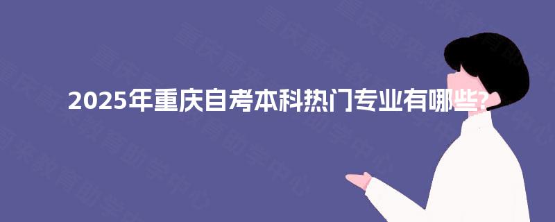 2025年重庆自考本科热门专业有哪些? 2025年重庆自考本科热门专业有哪些?