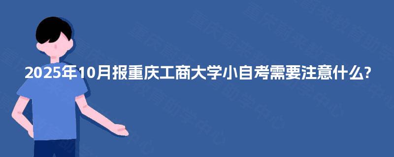 2025年10月报重庆工商大学小自考需要注意什么?