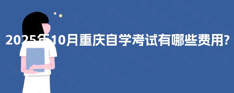 2025年10月重庆自学考试有哪些费用? 2025年10月重庆自学考试有哪些费用?