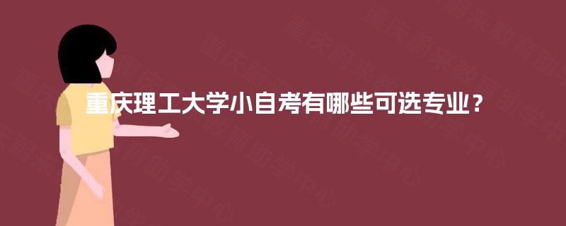 重庆理工大学小自考有哪些可选专业? 重庆理工大学小自考有哪些可选专业?