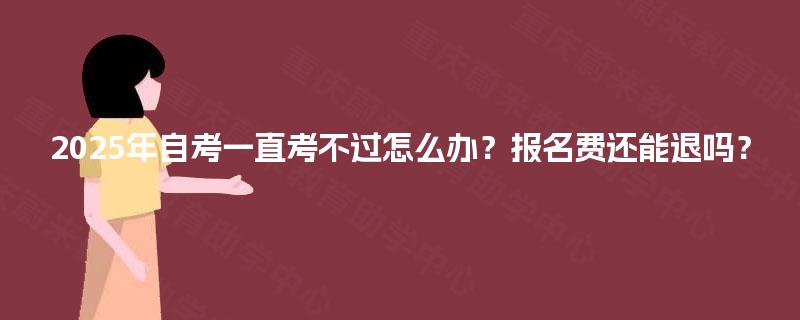 2025年自考一直考不过怎么办?报名费还能退吗? 2025年自考一直考不过怎么办?报名费还能退吗?