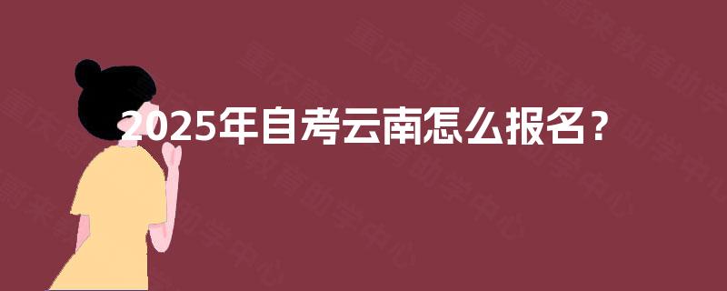 2025年自考云南怎么报名？